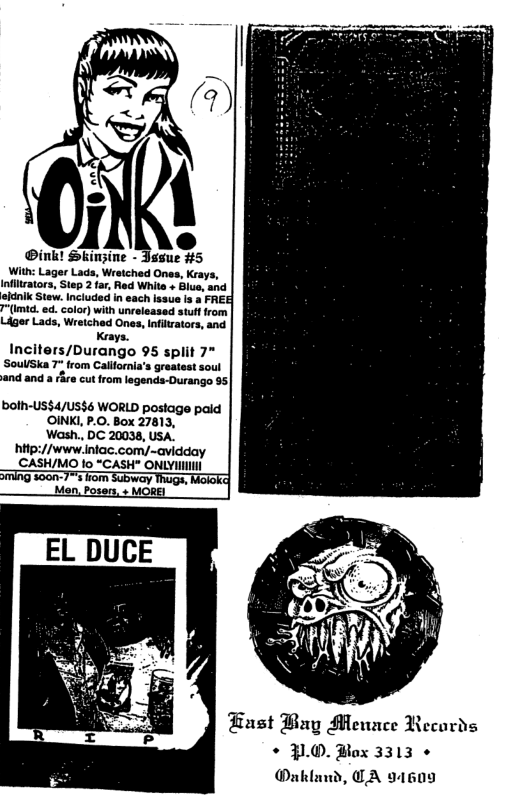Liger Lads, Wretched Ones, lnfiltrators, and Keays. Inciters/Durango 95 split 7* SoulSka 7* from California’s gretest soul and and a rire cut from legends-Durango 95| bolh-US$4/Us$6 WORLD postage pald ‘OINKI, P.O. Box 27813, ‘Wash., DC 20038, USA. "hitp://www.intac.com/-avidday CASH/MO 1o “CASH" ONLYIIII TFast Bay Menace Records * JLO. Box 3313 ®akland, GA 91609
